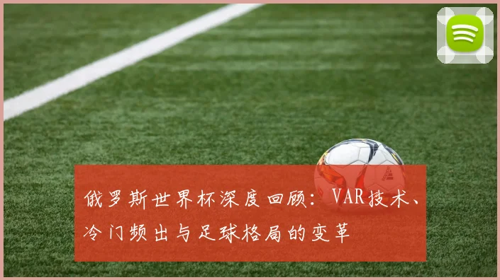 俄罗斯世界杯深度回顾：VAR技术、冷门频出与足球格局的变革