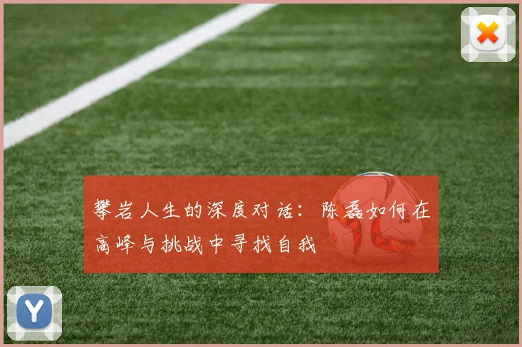 攀岩人生的深度对话:陈磊如何在高峰与挑战中寻找自我