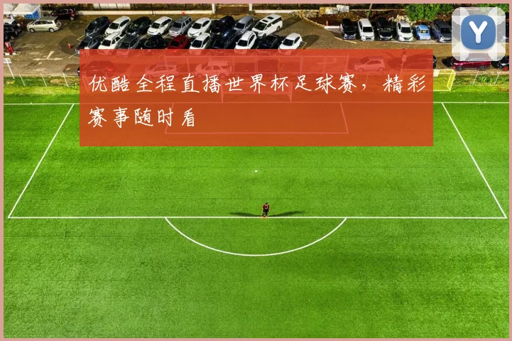 优酷全程直播世界杯足球赛，精彩赛事随时看