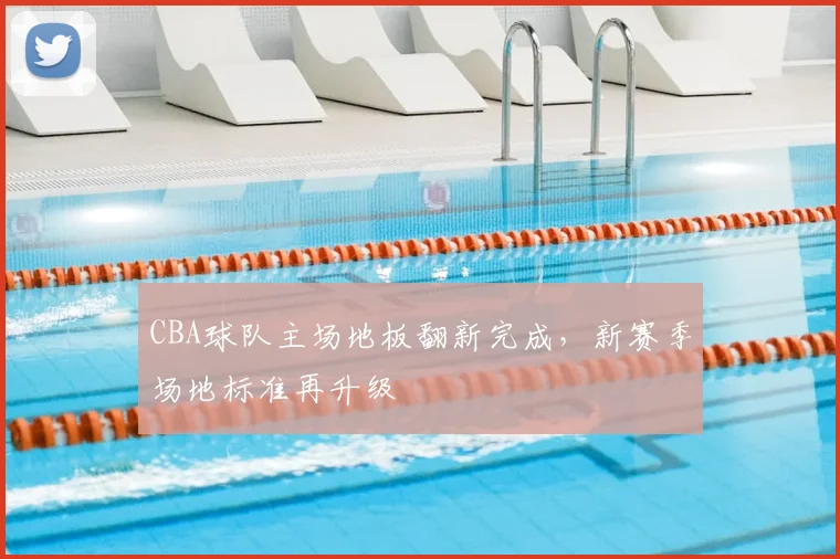 CBA球队主场地板翻新完成,新赛季场地标准再升级