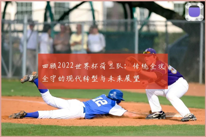 回顾2022世界杯荷兰队：传统全攻全守的现代转型与未来展望