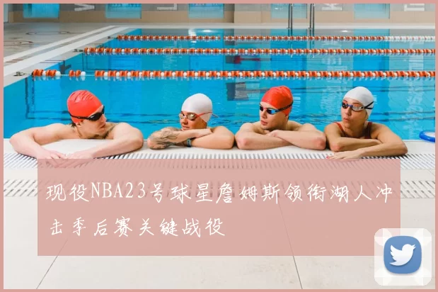现役NBA23号球星詹姆斯领衔湖人冲击季后赛关键战役