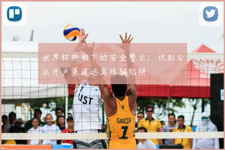世界杯热潮下的安全警示：识别合法开户渠道远离诈骗陷阱