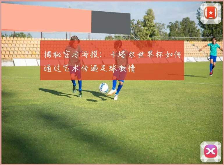 揭秘官方海报:卡塔尔世界杯如何通过艺术传递足球激情