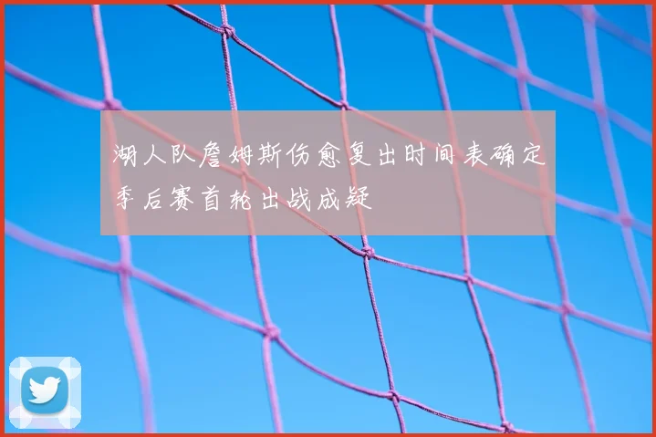 湖人队詹姆斯伤愈复出时间表确定季后赛首轮出战成疑