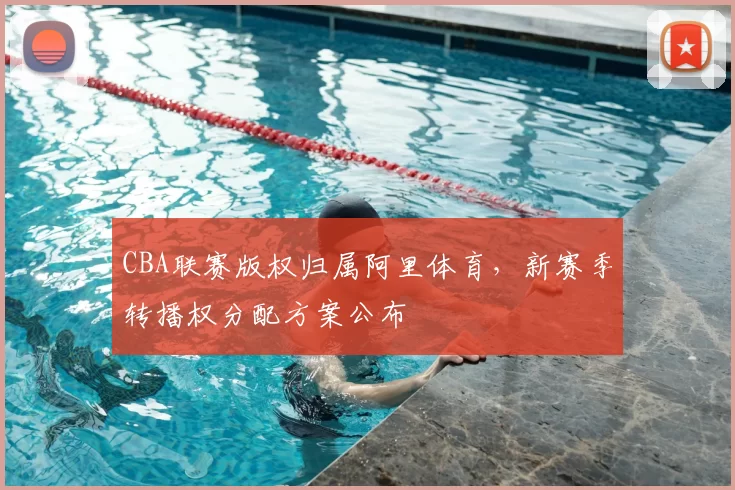 CBA联赛版权归属阿里体育，新赛季转播权分配方案公布