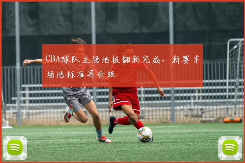 CBA球队主场地板翻新完成，新赛季场地标准再升级
