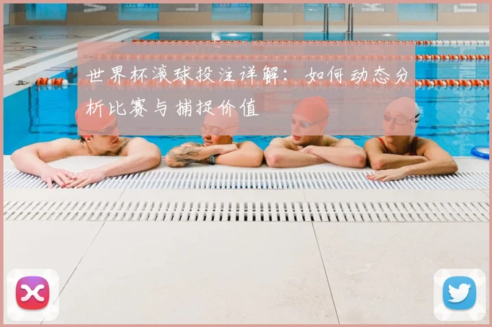 世界杯滚球投注详解：如何动态分析比赛与捕捉价值