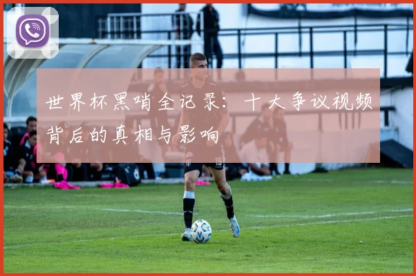 世界杯黑哨全记录：十大争议视频背后的真相与影响