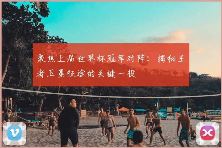 聚焦上届世界杯冠军对阵:揭秘王者卫冕征途的关键一役