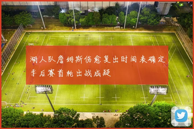 湖人队詹姆斯伤愈复出时间表确定季后赛首轮出战成疑