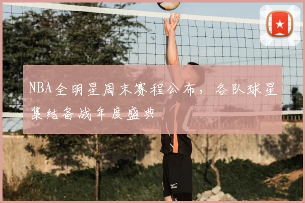NBA全明星周末赛程公布，各队球星集结备战年度盛典