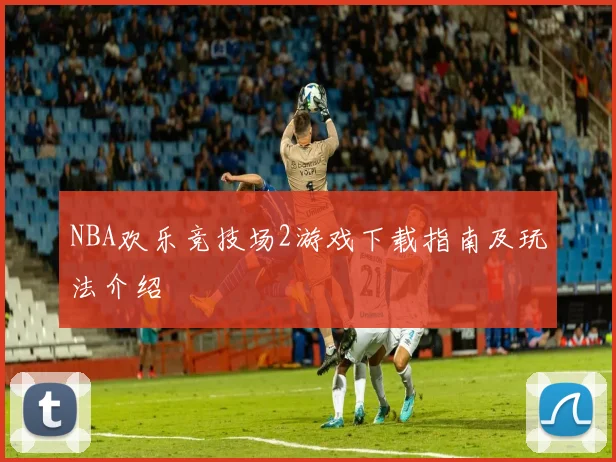 NBA欢乐竞技场2游戏下载指南及玩法介绍