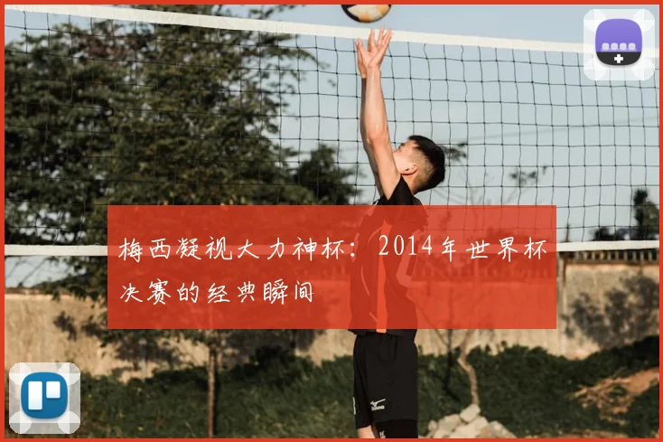 梅西凝视大力神杯：2014年世界杯决赛的经典瞬间