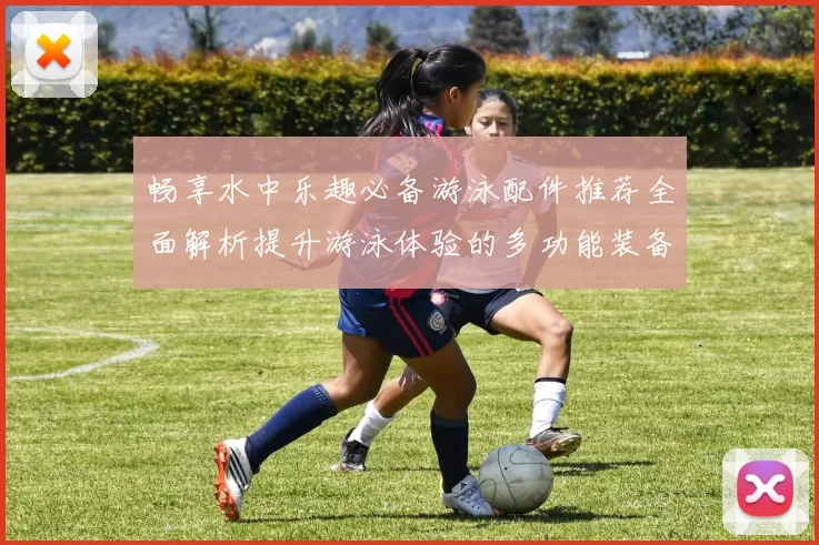 畅享水中乐趣必备游泳配件推荐全面解析提升游泳体验的多功能装备