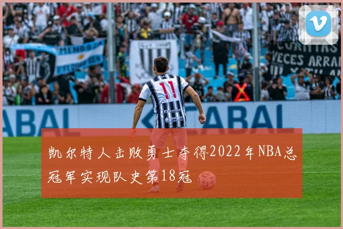 凯尔特人击败勇士夺得2022年NBA总冠军实现队史第18冠