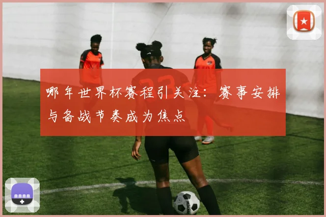 哪年世界杯赛程引关注:赛事安排与备战节奏成为焦点