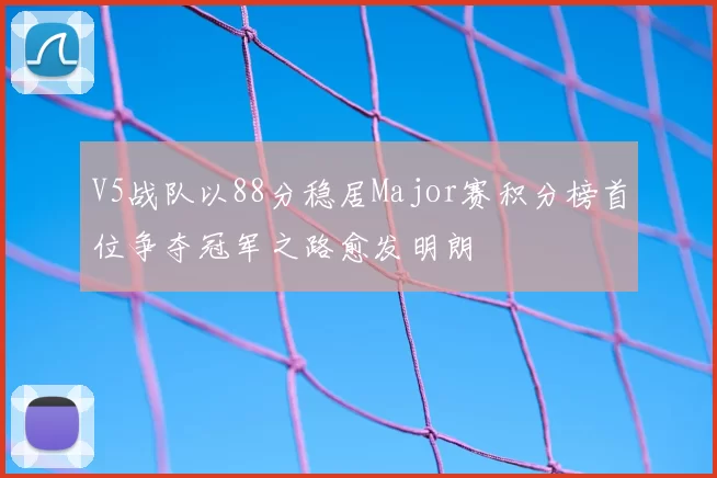 V5战队以88分稳居Major赛积分榜首位争夺冠军之路愈发明朗