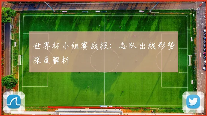 世界杯小组赛战报：各队出线形势深度解析