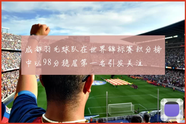 成都羽毛球队在世界锦标赛积分榜中以98分稳居第一名引发关注