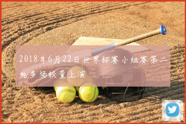 2018年6月22日世界杯赛小组赛第二轮多场较量上演