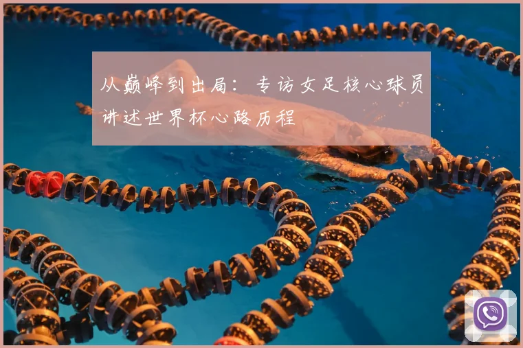 从巅峰到出局：专访女足核心球员讲述世界杯心路历程