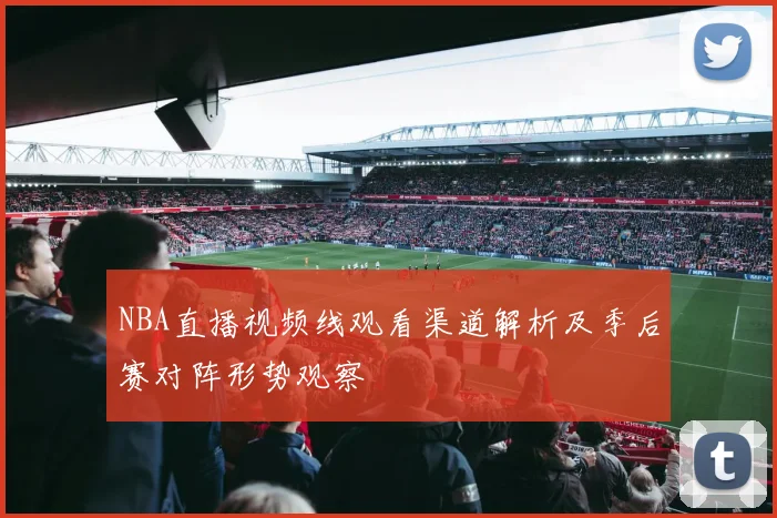 NBA直播视频线观看渠道解析及季后赛对阵形势观察