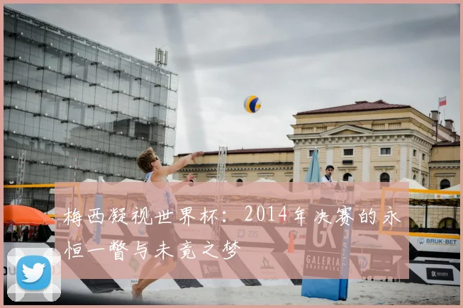 梅西凝视世界杯:2014年决赛的永恒一瞥与未竟之梦