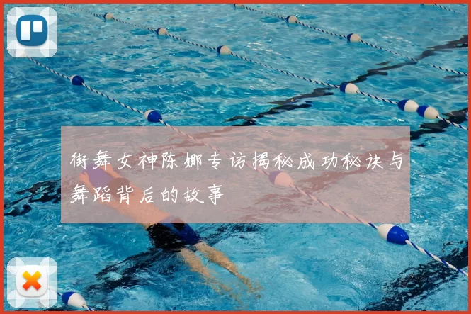 街舞女神陈娜专访揭秘成功秘诀与舞蹈背后的故事