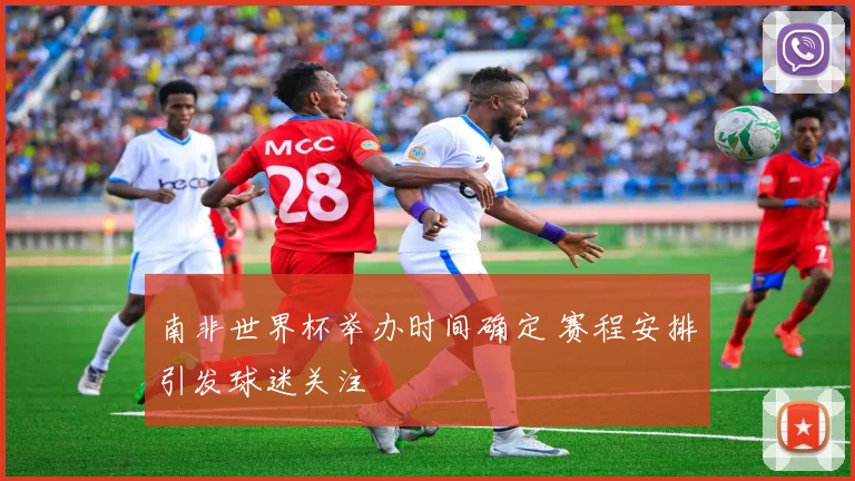 南非世界杯举办时间确定 赛程安排引发球迷关注