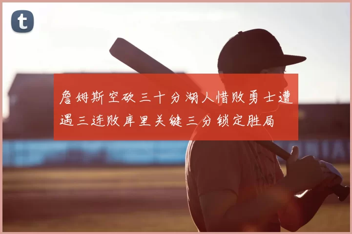 詹姆斯空砍三十分湖人惜败勇士遭遇三连败库里关键三分锁定胜局