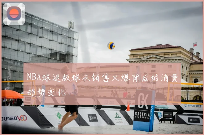NBA球迷版球衣销售火爆背后的消费趋势变化