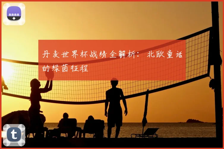 丹麦世界杯战绩全解析:北欧童话的绿茵征程