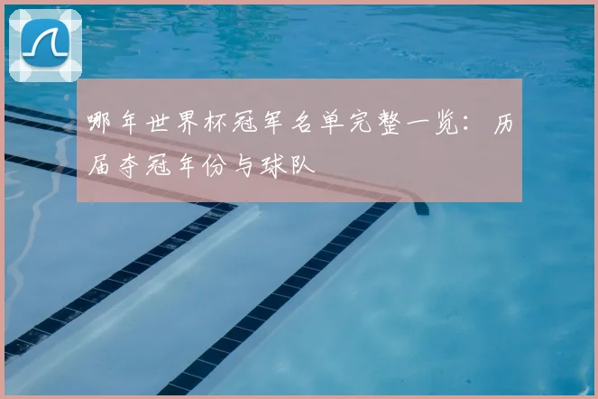 哪年世界杯冠军名单完整一览:历届夺冠年份与球队
